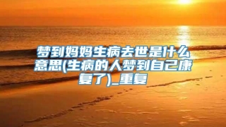 梦到妈妈生病去世是什么意思(生病的人梦到自己康复了)_重复