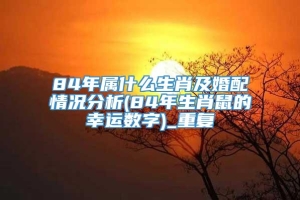 84年属什么生肖及婚配情况分析(84年生肖鼠的幸运数字)_重复