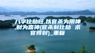 八字比劫旺,以官杀为用神,财为喜神(官杀制比劫 求官得财)_重复