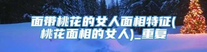 面带桃花的女人面相特征(桃花面相的女人)_重复