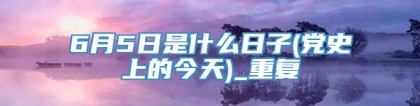 6月5日是什么日子(党史上的今天)_重复