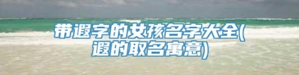 带遐字的女孩名字大全(遐的取名寓意)
