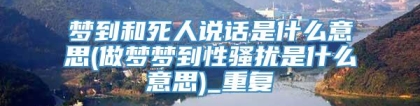 梦到和死人说话是什么意思(做梦梦到性骚扰是什么意思)_重复