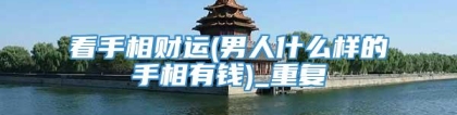 看手相财运(男人什么样的手相有钱)_重复