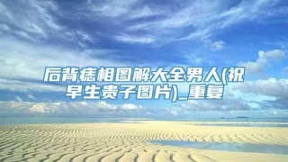 后背痣相图解大全男人(祝早生贵子图片)_重复