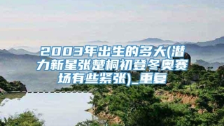2003年出生的多大(潜力新星张楚桐初登冬奥赛场有些紧张)_重复