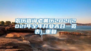 农历查询老黄历2021(2021年全年开业吉日一览表)_重复