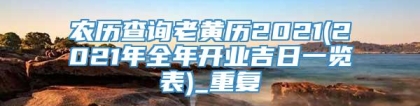 农历查询老黄历2021(2021年全年开业吉日一览表)_重复