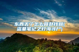 东西丢了怎么算卦找回(盗墓笔记之灯海寻尸)