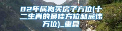 82年属狗买房子方位(十二生肖的最佳方位和忌讳方位)_重复