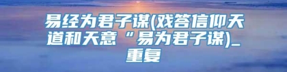 易经为君子谋(戏答信仰天道和天意“易为君子谋)_重复
