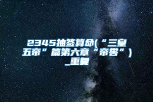 2345抽签算命(“三皇五帝”篇第六章“帝喾”)_重复