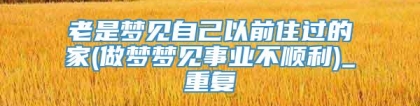 老是梦见自己以前住过的家(做梦梦见事业不顺利)_重复