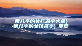 带儿字的女孩名字大全(带儿字的女孩名字)_重复