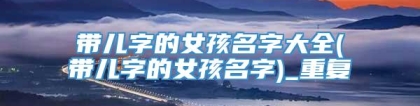 带儿字的女孩名字大全(带儿字的女孩名字)_重复