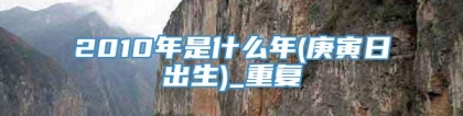 2010年是什么年(庚寅日出生)_重复