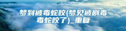 梦到被毒蛇咬(梦见被剧毒毒蛇咬了)_重复