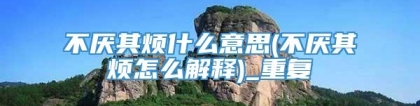 不厌其烦什么意思(不厌其烦怎么解释)_重复