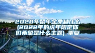 2020年鼠年金命缺什么(2022年的虎年限定你们希望是什么主题)_重复