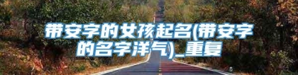 带安字的女孩起名(带安字的名字洋气)_重复