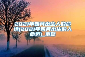 2021年四月出生人的命运(2021年四月出生的人命运)_重复