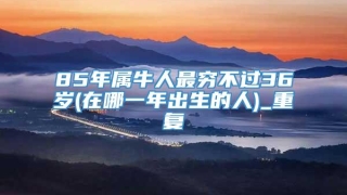 85年属牛人最穷不过36岁(在哪一年出生的人)_重复