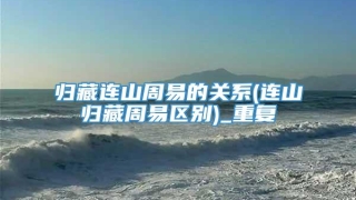 归藏连山周易的关系(连山归藏周易区别)_重复