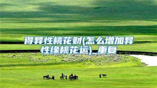 得异性桃花财(怎么增加异性缘桃花运)_重复