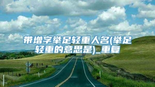 带增字举足轻重人名(举足轻重的意思是)_重复