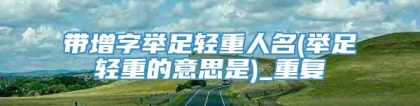 带增字举足轻重人名(举足轻重的意思是)_重复