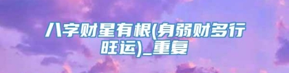 八字财星有根(身弱财多行旺运)_重复