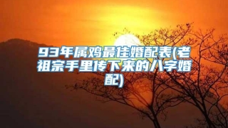 93年属鸡最佳婚配表(老祖宗手里传下来的八字婚配)