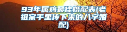 93年属鸡最佳婚配表(老祖宗手里传下来的八字婚配)