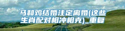 马和鸡结婚注定离婚(这些生肖配对相冲相克)_重复