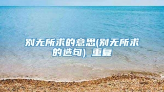 别无所求的意思(别无所求的造句)_重复