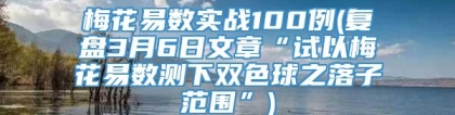 梅花易数实战100例(复盘3月6日文章“试以梅花易数测下双色球之落子范围”)