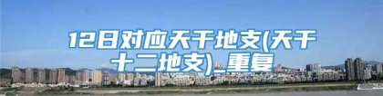 12日对应天干地支(天干十二地支)_重复