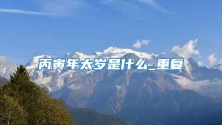 丙寅年太岁是什么_重复