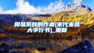周易系辞的作者(宋代朱熹大字行书)_重复