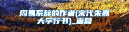 周易系辞的作者(宋代朱熹大字行书)_重复