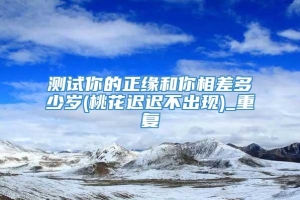 测试你的正缘和你相差多少岁(桃花迟迟不出现)_重复