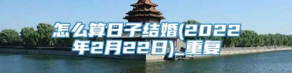 怎么算日子结婚(2022年2月22日)_重复
