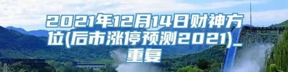 2021年12月14日财神方位(后市涨停预测2021)_重复