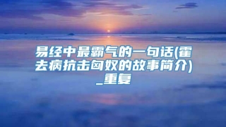 易经中最霸气的一句话(霍去病抗击匈奴的故事简介)_重复