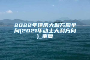 2022年建房大利方向坐向(2021年动土大利方向)_重复