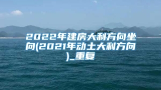 2022年建房大利方向坐向(2021年动土大利方向)_重复