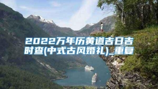 2022万年历黄道吉日吉时查(中式古风婚礼)_重复