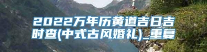 2022万年历黄道吉日吉时查(中式古风婚礼)_重复