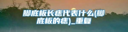 脚底板长痣代表什么(脚底板的痣)_重复