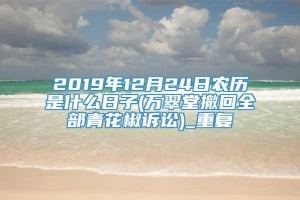 2019年12月24日农历是什么日子(万翠堂撤回全部青花椒诉讼)_重复